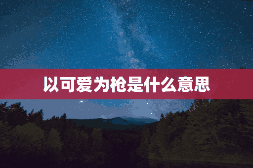 以可爱为枪是什么意思(以可爱为枪下一句男的)